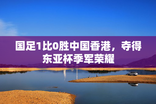 国足1比0胜中国香港，夺得东亚杯季军荣耀