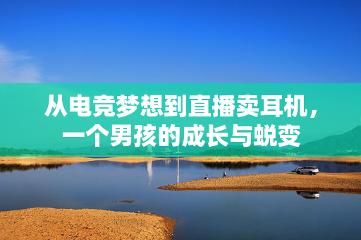 从电竞梦想到直播卖耳机，一个男孩的成长与蜕变