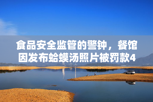 食品安全监管的警钟，餐馆因发布蛤蟆汤照片被罚款45万，五人停职