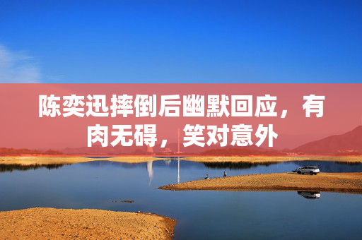 陈奕迅摔倒后幽默回应，有肉无碍，笑对意外