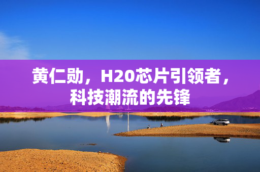 黄仁勋，H20芯片引领者，科技潮流的先锋