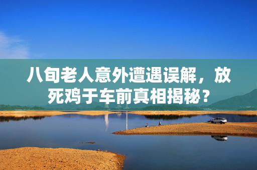 八旬老人意外遭遇误解，放死鸡于车前真相揭秘？