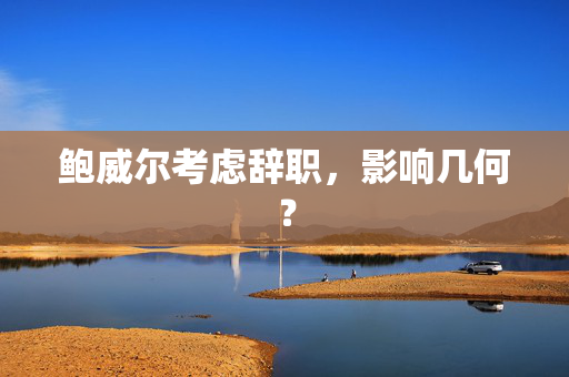 鲍威尔考虑辞职，影响几何？