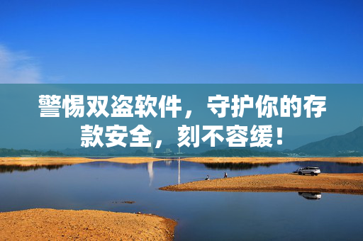 警惕双盗软件，守护你的存款安全，刻不容缓！