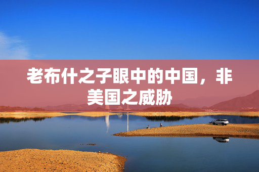 老布什之子眼中的中国，非美国之威胁