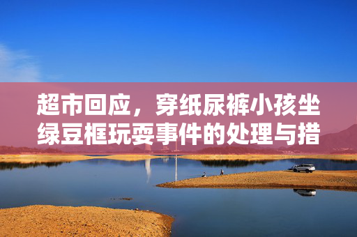 超市回应，穿纸尿裤小孩坐绿豆框玩耍事件的处理与措施