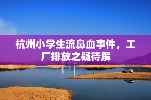 杭州小学生流鼻血事件，工厂排放之疑待解