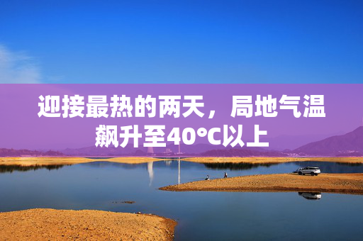 迎接最热的两天，局地气温飙升至40℃以上