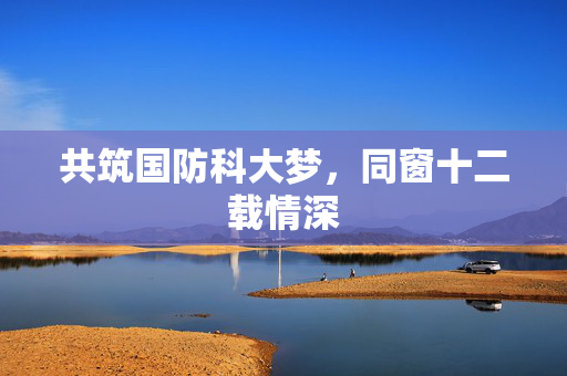 共筑国防科大梦，同窗十二载情深