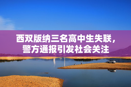 西双版纳三名高中生失联，警方通报引发社会关注
