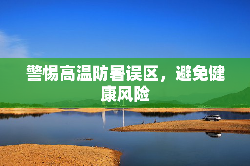 警惕高温防暑误区，避免健康风险