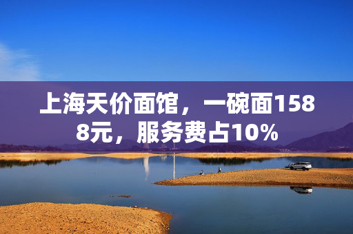 上海天价面馆，一碗面1588元，服务费占10%