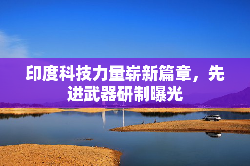印度科技力量崭新篇章，先进武器研制曝光