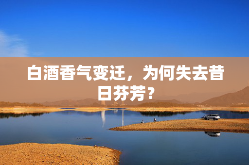 白酒香气变迁，为何失去昔日芬芳？