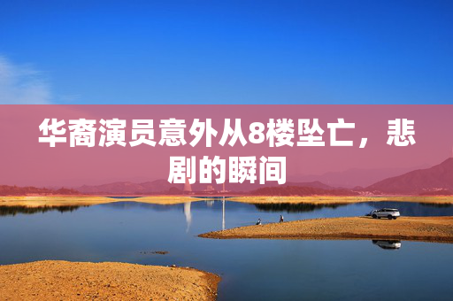 华裔演员意外从8楼坠亡，悲剧的瞬间