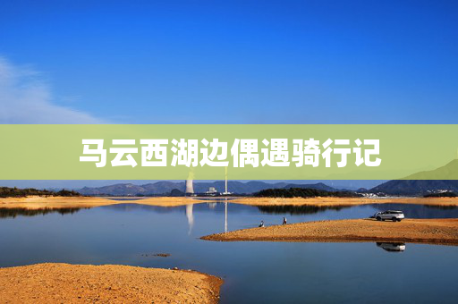 马云西湖边偶遇骑行记