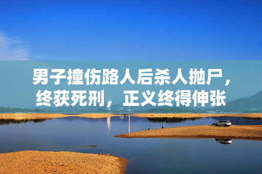 男子撞伤路人后杀人抛尸，终获死刑，正义终得伸张