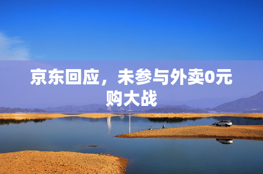 京东回应，未参与外卖0元购大战