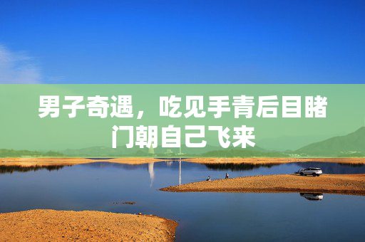 男子奇遇，吃见手青后目睹门朝自己飞来