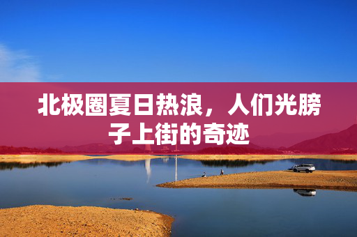 北极圈夏日热浪，人们光膀子上街的奇迹