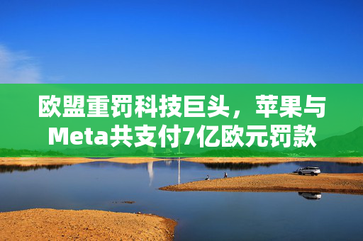 欧盟重罚科技巨头，苹果与Meta共支付7亿欧元罚款