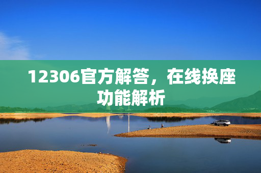 12306官方解答，在线换座功能解析