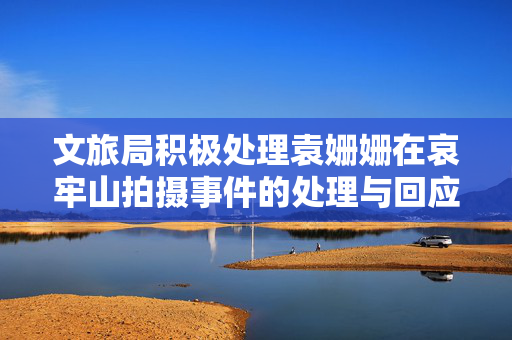 文旅局积极处理袁姗姗在哀牢山拍摄事件的处理与回应