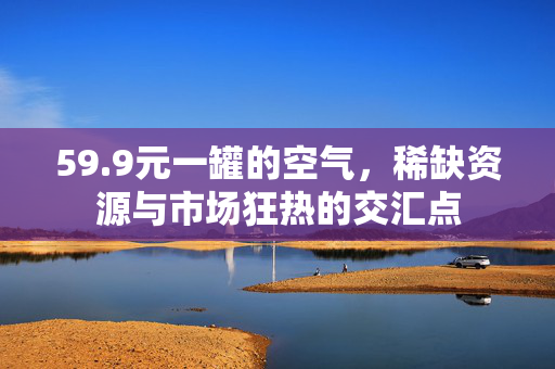 59.9元一罐的空气，稀缺资源与市场狂热的交汇点