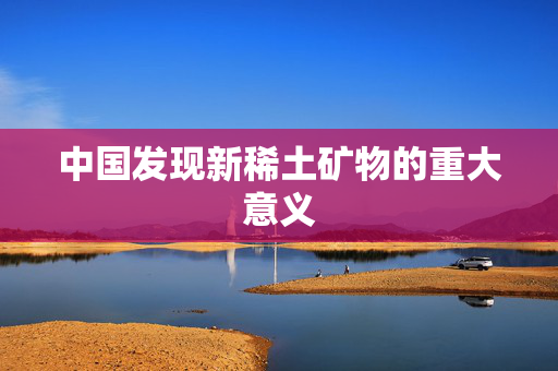 中国发现新稀土矿物的重大意义
