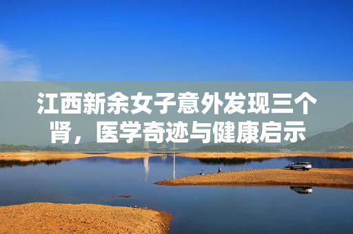 江西新余女子意外发现三个肾，医学奇迹与健康启示