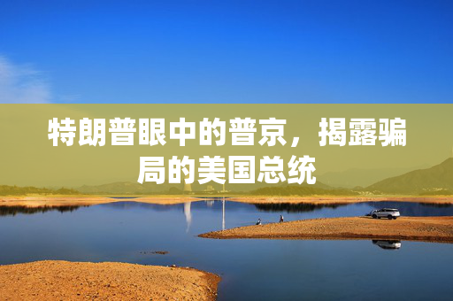 特朗普眼中的普京，揭露骗局的美国总统