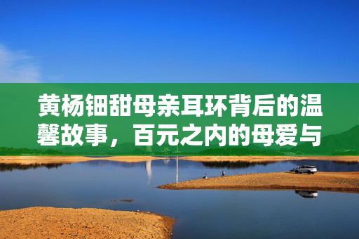 黄杨钿甜母亲耳环背后的温馨故事，百元之内的母爱与秘密