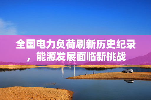 全国电力负荷刷新历史纪录，能源发展面临新挑战