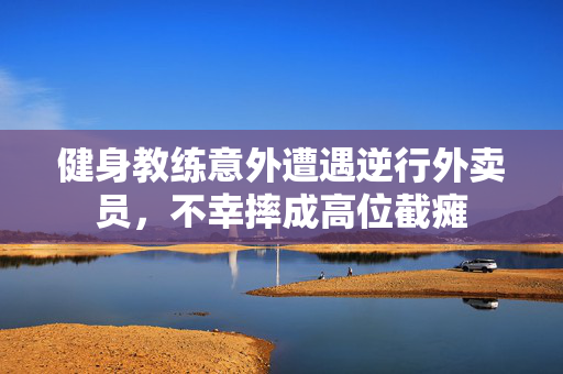 健身教练意外遭遇逆行外卖员，不幸摔成高位截瘫
