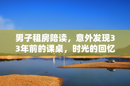 男子租房陪读，意外发现33年前的课桌，时光的回忆与变迁