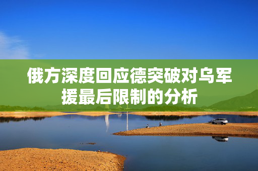 俄方深度回应德突破对乌军援最后限制的分析