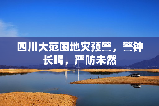 四川大范围地灾预警，警钟长鸣，严防未然