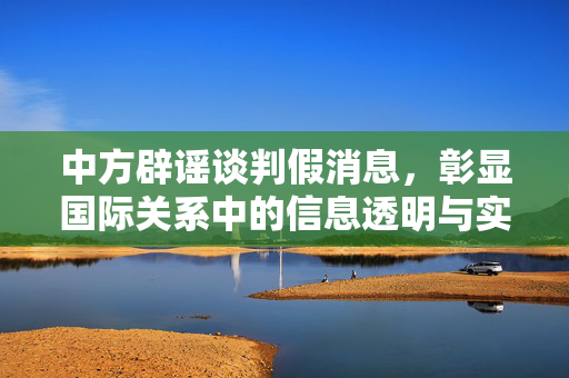 中方辟谣谈判假消息，彰显国际关系中的信息透明与实质性进展的标志