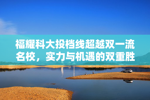 福耀科大投档线超越双一流名校，实力与机遇的双重胜利