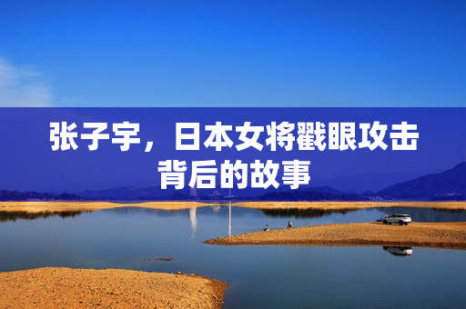 张子宇，日本女将戳眼攻击背后的故事