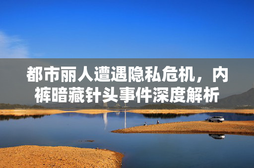 都市丽人遭遇隐私危机，内裤暗藏针头事件深度解析