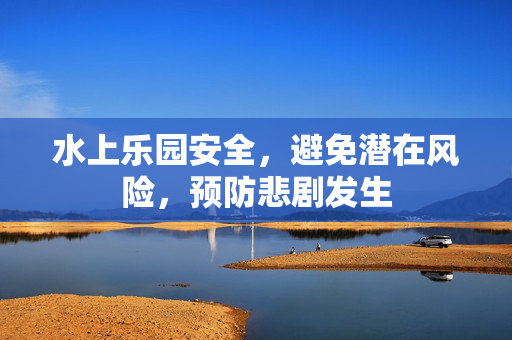 水上乐园安全，避免潜在风险，预防悲剧发生