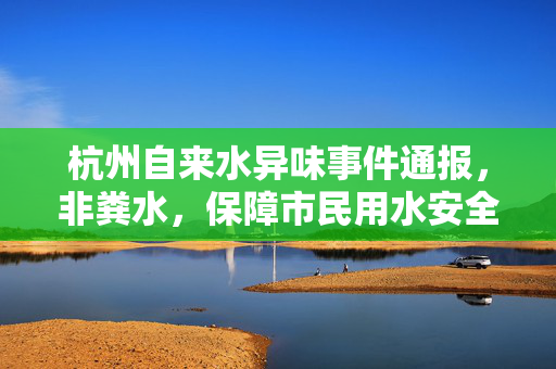 杭州自来水异味事件通报，非粪水，保障市民用水安全