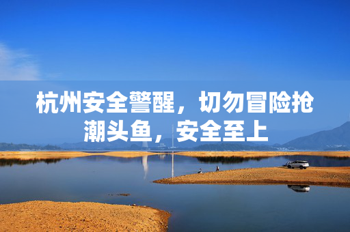 杭州安全警醒，切勿冒险抢潮头鱼，安全至上