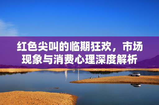 红色尖叫的临期狂欢，市场现象与消费心理深度解析