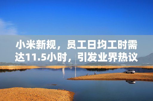 小米新规，员工日均工时需达11.5小时，引发业界热议