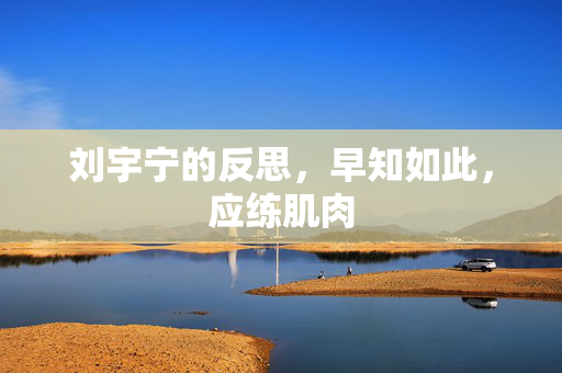 刘宇宁的反思，早知如此，应练肌肉