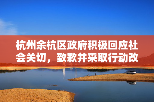 杭州余杭区政府积极回应社会关切，致歉并采取行动改进