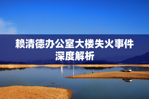 赖清德办公室大楼失火事件深度解析