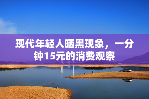 现代年轻人晒黑现象，一分钟15元的消费观察